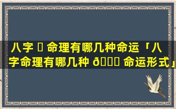 八字 ☘ 命理有哪几种命运「八字命理有哪几种 🐝 命运形式」